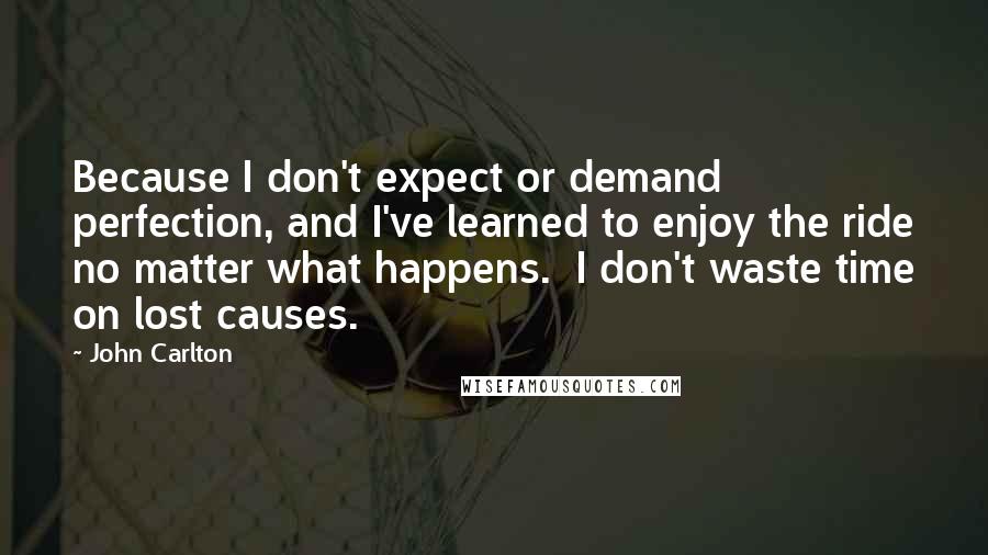 John Carlton Quotes: Because I don't expect or demand perfection, and I've learned to enjoy the ride no matter what happens.  I don't waste time on lost causes.