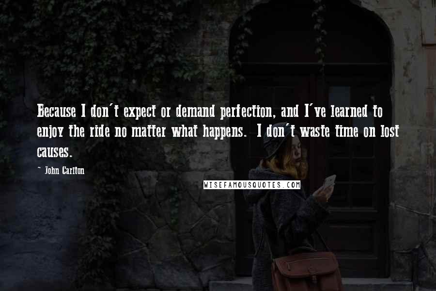 John Carlton Quotes: Because I don't expect or demand perfection, and I've learned to enjoy the ride no matter what happens.  I don't waste time on lost causes.