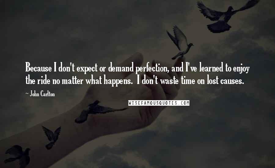 John Carlton Quotes: Because I don't expect or demand perfection, and I've learned to enjoy the ride no matter what happens.  I don't waste time on lost causes.