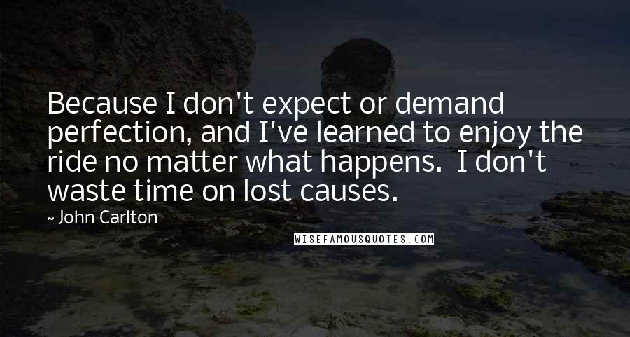 John Carlton Quotes: Because I don't expect or demand perfection, and I've learned to enjoy the ride no matter what happens.  I don't waste time on lost causes.