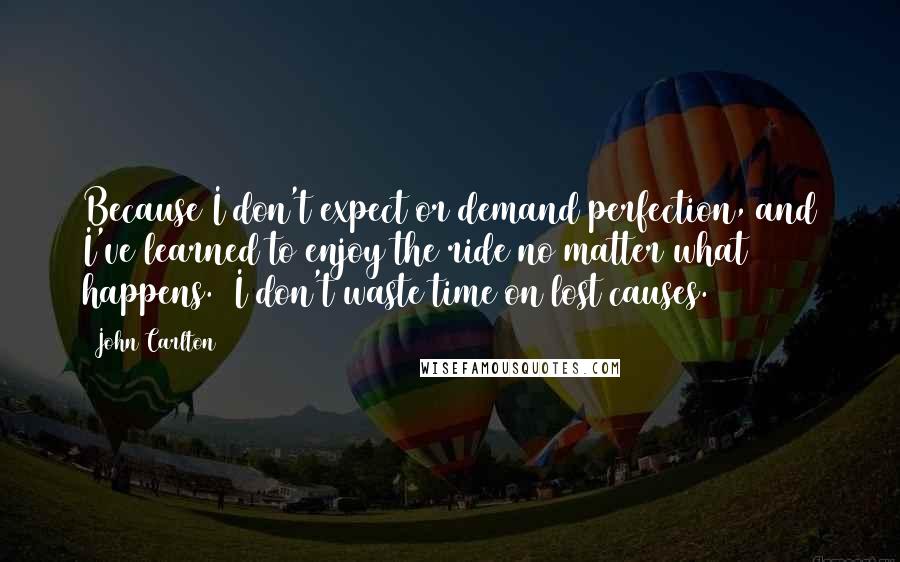 John Carlton Quotes: Because I don't expect or demand perfection, and I've learned to enjoy the ride no matter what happens.  I don't waste time on lost causes.