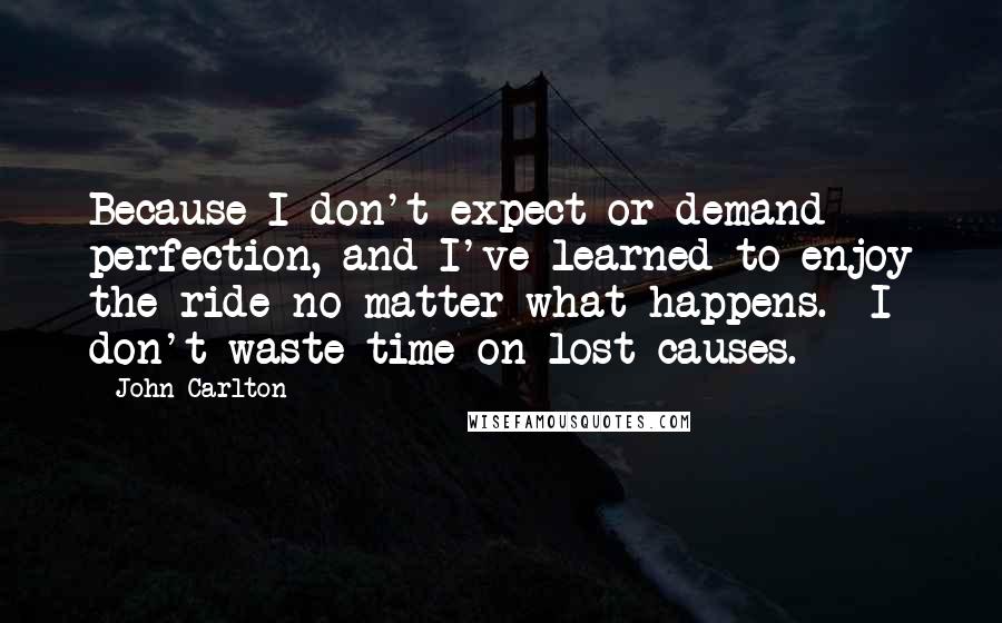 John Carlton Quotes: Because I don't expect or demand perfection, and I've learned to enjoy the ride no matter what happens.  I don't waste time on lost causes.