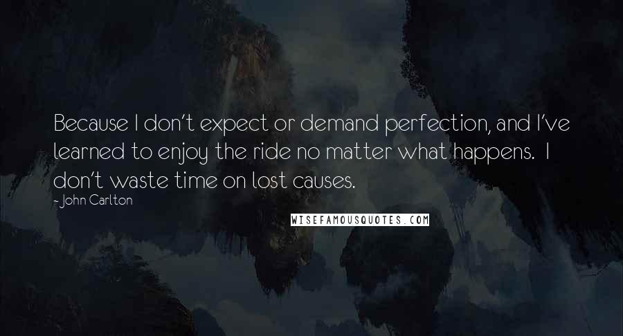 John Carlton Quotes: Because I don't expect or demand perfection, and I've learned to enjoy the ride no matter what happens.  I don't waste time on lost causes.