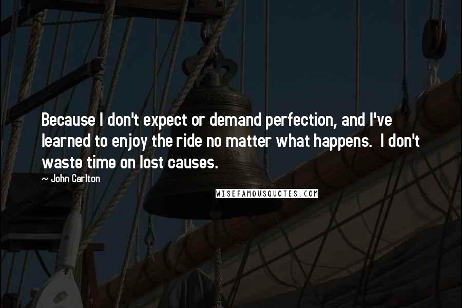 John Carlton Quotes: Because I don't expect or demand perfection, and I've learned to enjoy the ride no matter what happens.  I don't waste time on lost causes.