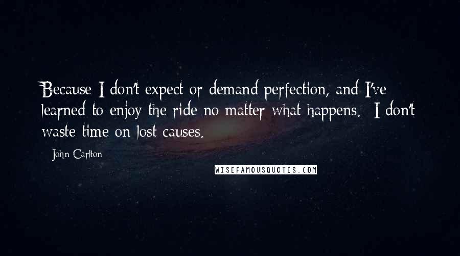 John Carlton Quotes: Because I don't expect or demand perfection, and I've learned to enjoy the ride no matter what happens.  I don't waste time on lost causes.