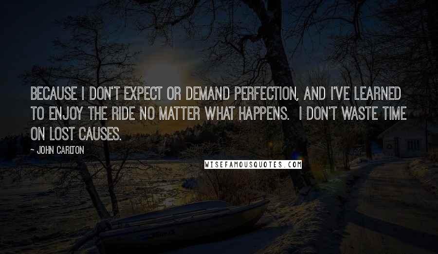 John Carlton Quotes: Because I don't expect or demand perfection, and I've learned to enjoy the ride no matter what happens.  I don't waste time on lost causes.