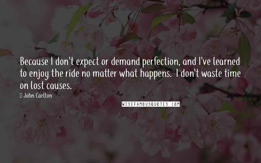 John Carlton Quotes: Because I don't expect or demand perfection, and I've learned to enjoy the ride no matter what happens.  I don't waste time on lost causes.