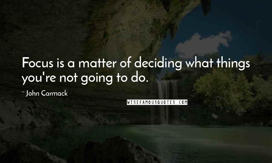 John Carmack Quotes: Focus is a matter of deciding what things you're not going to do.