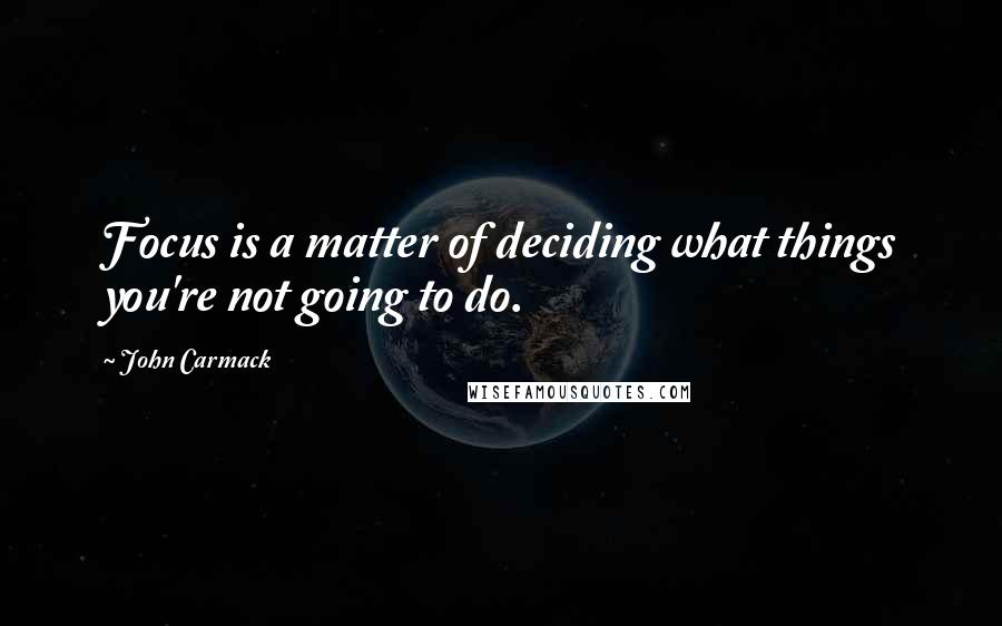 John Carmack Quotes: Focus is a matter of deciding what things you're not going to do.