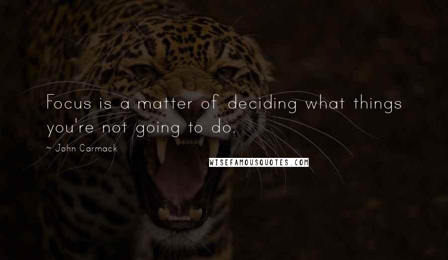 John Carmack Quotes: Focus is a matter of deciding what things you're not going to do.