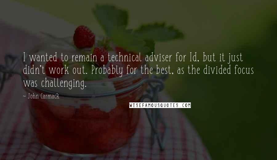 John Carmack Quotes: I wanted to remain a technical adviser for Id, but it just didn't work out. Probably for the best, as the divided focus was challenging.