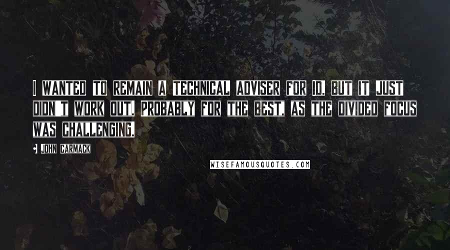 John Carmack Quotes: I wanted to remain a technical adviser for Id, but it just didn't work out. Probably for the best, as the divided focus was challenging.