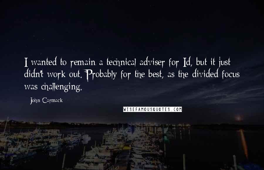 John Carmack Quotes: I wanted to remain a technical adviser for Id, but it just didn't work out. Probably for the best, as the divided focus was challenging.