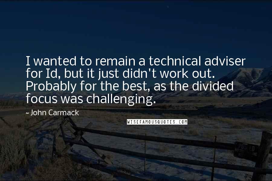 John Carmack Quotes: I wanted to remain a technical adviser for Id, but it just didn't work out. Probably for the best, as the divided focus was challenging.