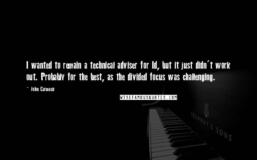 John Carmack Quotes: I wanted to remain a technical adviser for Id, but it just didn't work out. Probably for the best, as the divided focus was challenging.