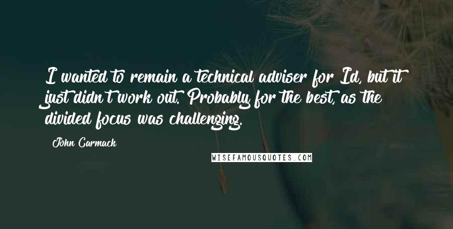 John Carmack Quotes: I wanted to remain a technical adviser for Id, but it just didn't work out. Probably for the best, as the divided focus was challenging.