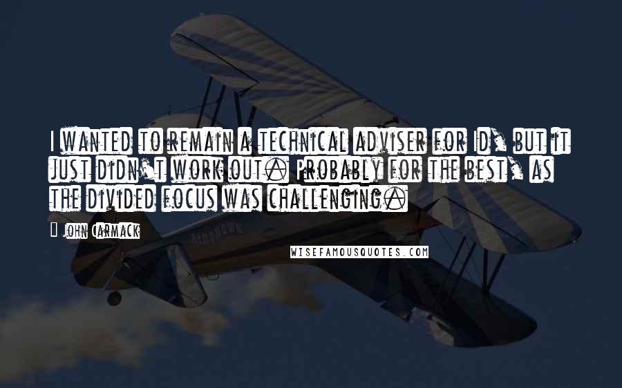John Carmack Quotes: I wanted to remain a technical adviser for Id, but it just didn't work out. Probably for the best, as the divided focus was challenging.