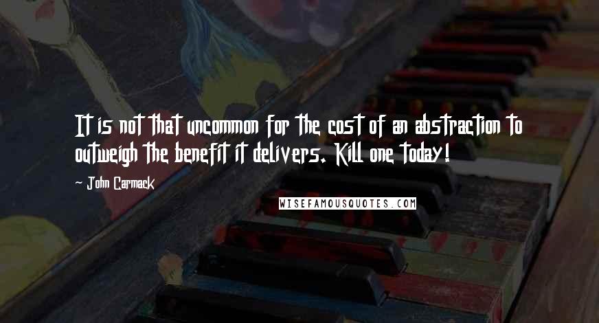 John Carmack Quotes: It is not that uncommon for the cost of an abstraction to outweigh the benefit it delivers. Kill one today!
