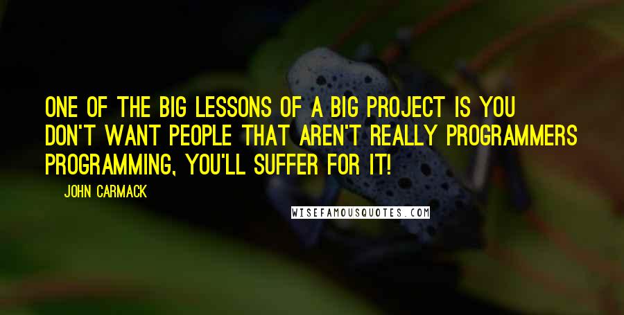 John Carmack Quotes: One of the big lessons of a big project is you don't want people that aren't really programmers programming, you'll suffer for it!