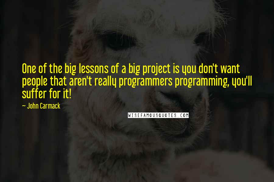 John Carmack Quotes: One of the big lessons of a big project is you don't want people that aren't really programmers programming, you'll suffer for it!