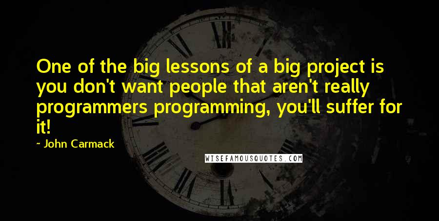 John Carmack Quotes: One of the big lessons of a big project is you don't want people that aren't really programmers programming, you'll suffer for it!