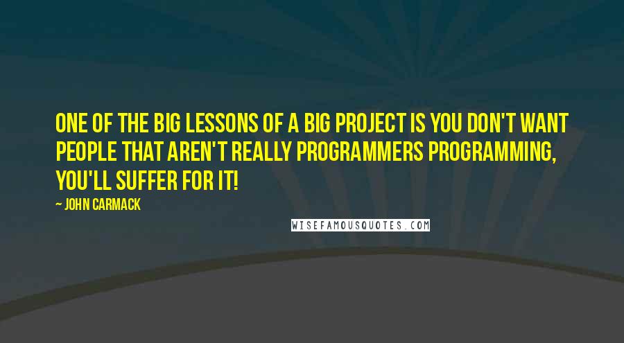 John Carmack Quotes: One of the big lessons of a big project is you don't want people that aren't really programmers programming, you'll suffer for it!