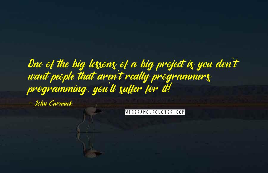 John Carmack Quotes: One of the big lessons of a big project is you don't want people that aren't really programmers programming, you'll suffer for it!