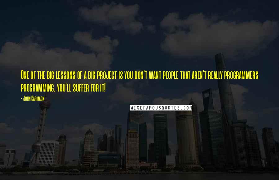 John Carmack Quotes: One of the big lessons of a big project is you don't want people that aren't really programmers programming, you'll suffer for it!