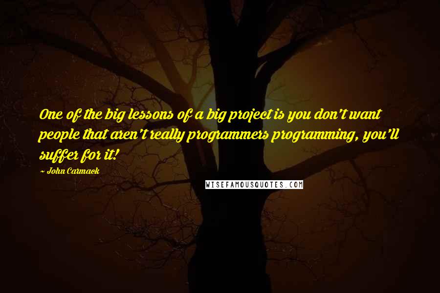 John Carmack Quotes: One of the big lessons of a big project is you don't want people that aren't really programmers programming, you'll suffer for it!