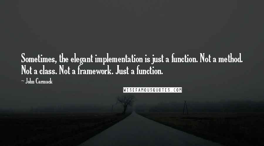 John Carmack Quotes: Sometimes, the elegant implementation is just a function. Not a method. Not a class. Not a framework. Just a function.