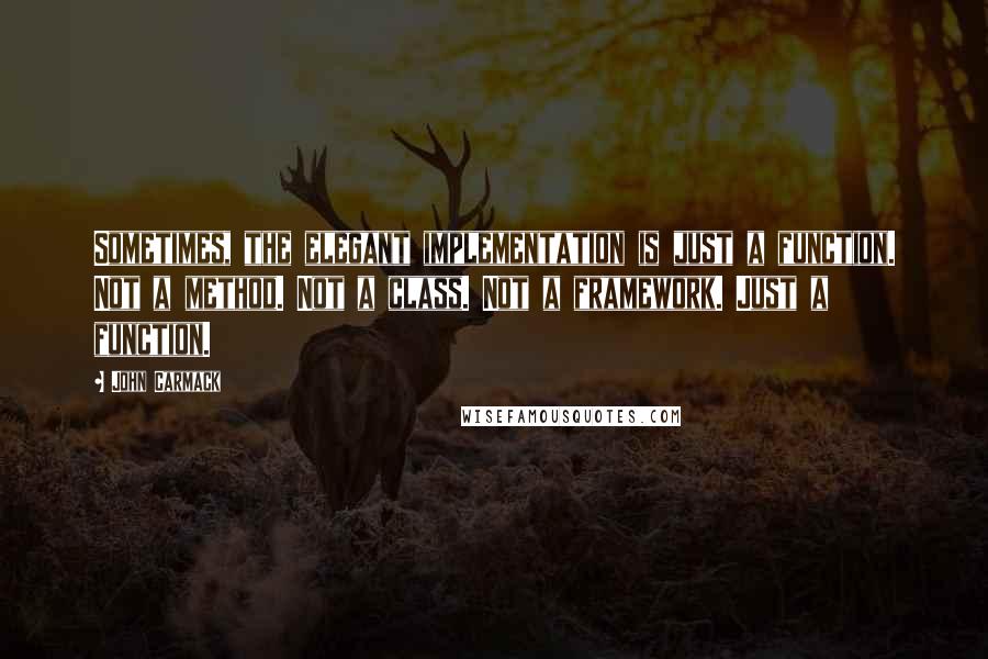 John Carmack Quotes: Sometimes, the elegant implementation is just a function. Not a method. Not a class. Not a framework. Just a function.