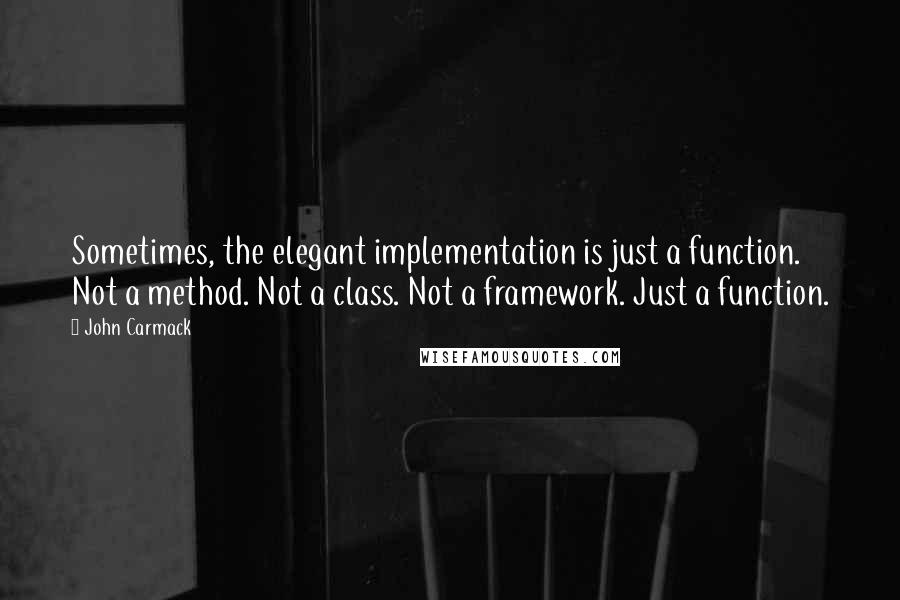 John Carmack Quotes: Sometimes, the elegant implementation is just a function. Not a method. Not a class. Not a framework. Just a function.