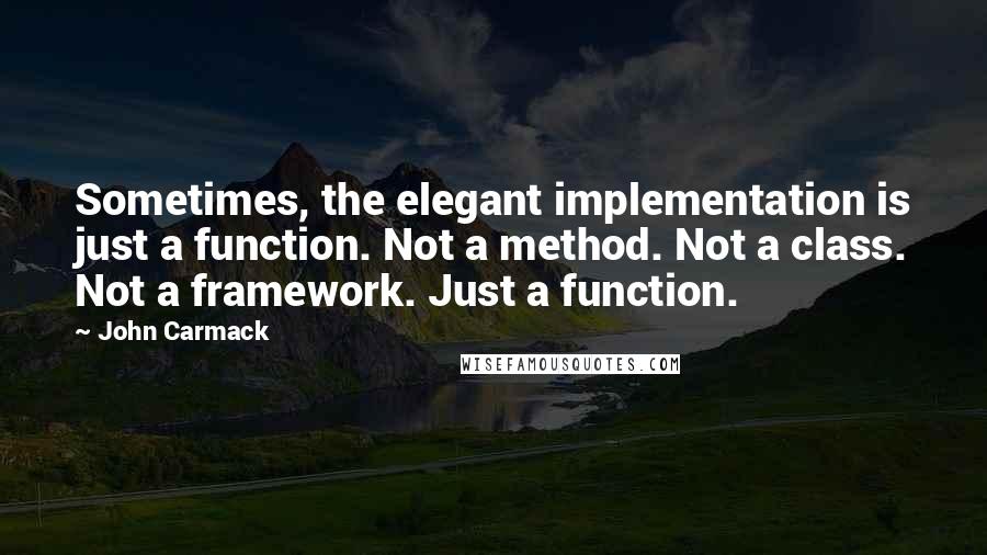 John Carmack Quotes: Sometimes, the elegant implementation is just a function. Not a method. Not a class. Not a framework. Just a function.