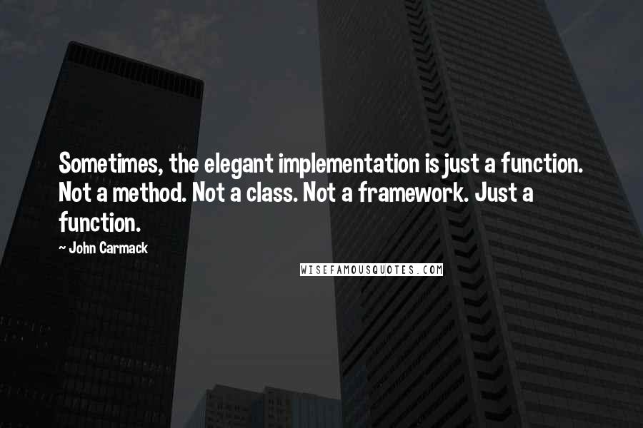 John Carmack Quotes: Sometimes, the elegant implementation is just a function. Not a method. Not a class. Not a framework. Just a function.