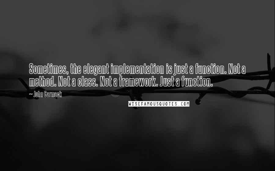 John Carmack Quotes: Sometimes, the elegant implementation is just a function. Not a method. Not a class. Not a framework. Just a function.