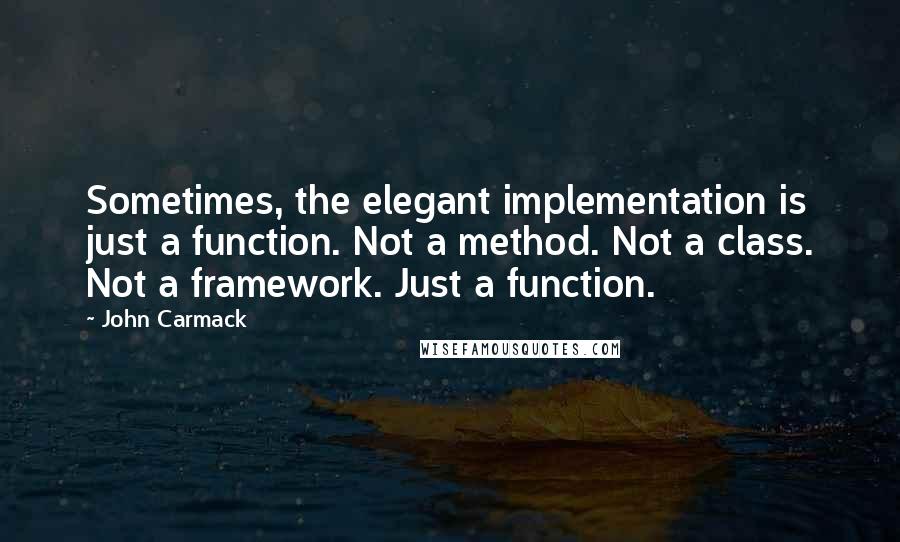 John Carmack Quotes: Sometimes, the elegant implementation is just a function. Not a method. Not a class. Not a framework. Just a function.