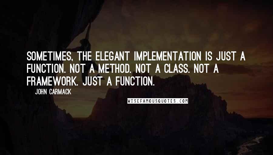 John Carmack Quotes: Sometimes, the elegant implementation is just a function. Not a method. Not a class. Not a framework. Just a function.