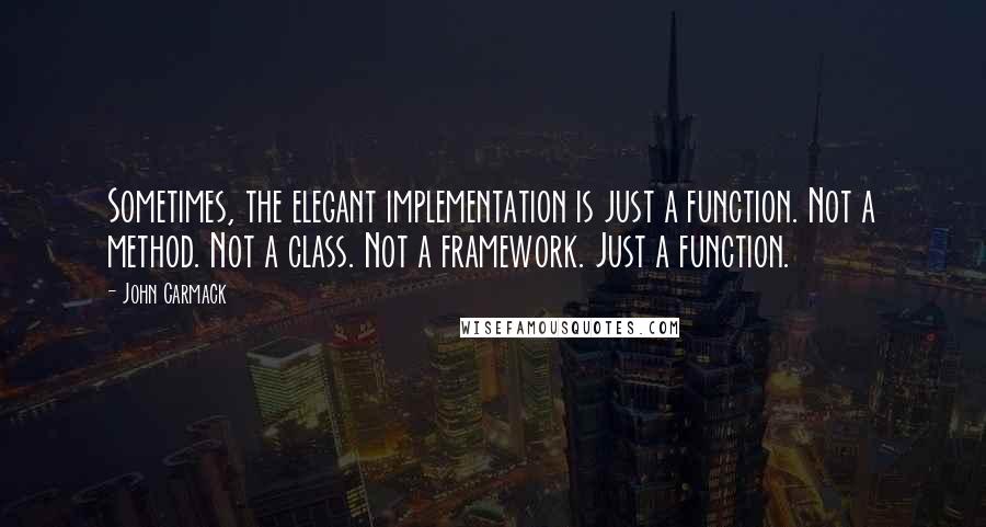 John Carmack Quotes: Sometimes, the elegant implementation is just a function. Not a method. Not a class. Not a framework. Just a function.