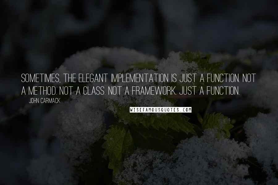 John Carmack Quotes: Sometimes, the elegant implementation is just a function. Not a method. Not a class. Not a framework. Just a function.