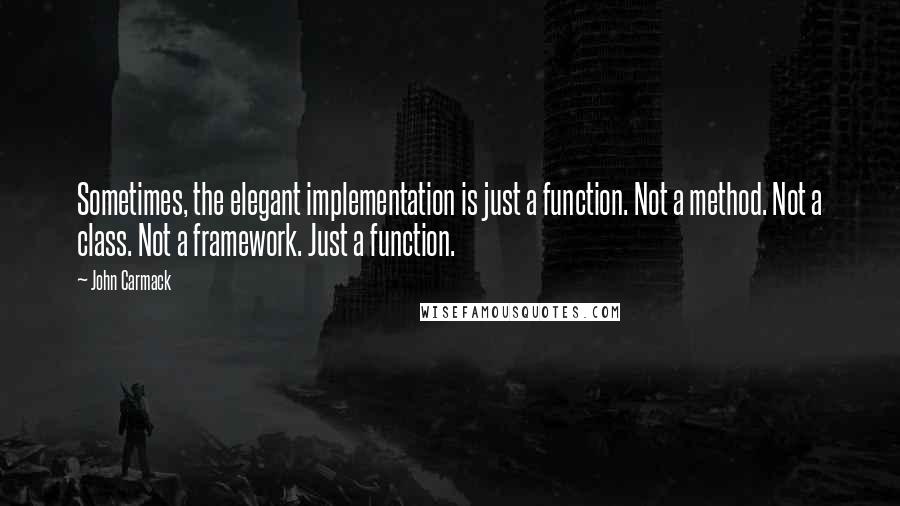 John Carmack Quotes: Sometimes, the elegant implementation is just a function. Not a method. Not a class. Not a framework. Just a function.