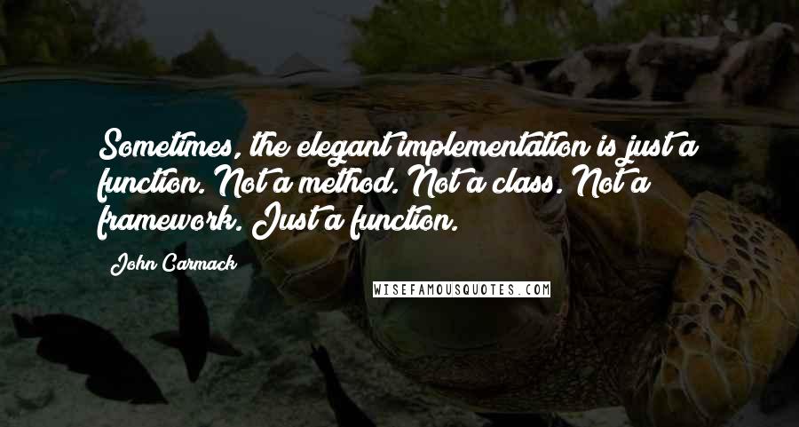 John Carmack Quotes: Sometimes, the elegant implementation is just a function. Not a method. Not a class. Not a framework. Just a function.