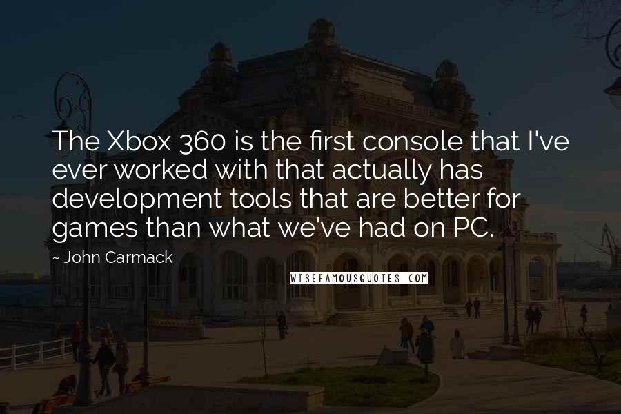 John Carmack Quotes: The Xbox 360 is the first console that I've ever worked with that actually has development tools that are better for games than what we've had on PC.