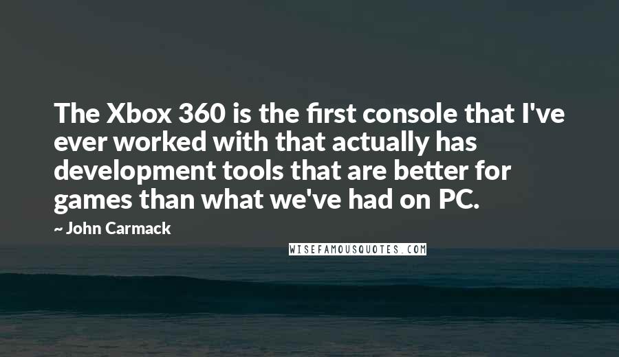 John Carmack Quotes: The Xbox 360 is the first console that I've ever worked with that actually has development tools that are better for games than what we've had on PC.