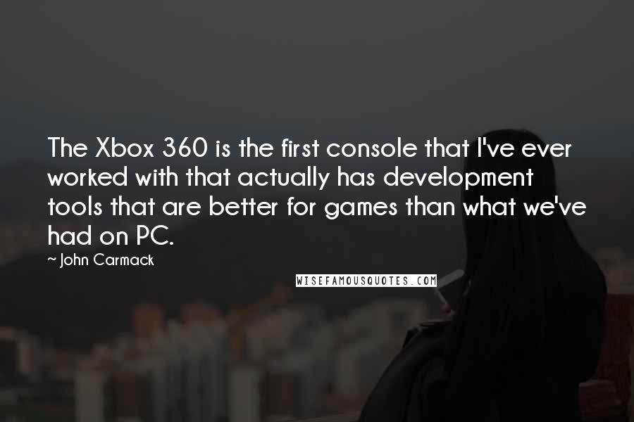 John Carmack Quotes: The Xbox 360 is the first console that I've ever worked with that actually has development tools that are better for games than what we've had on PC.