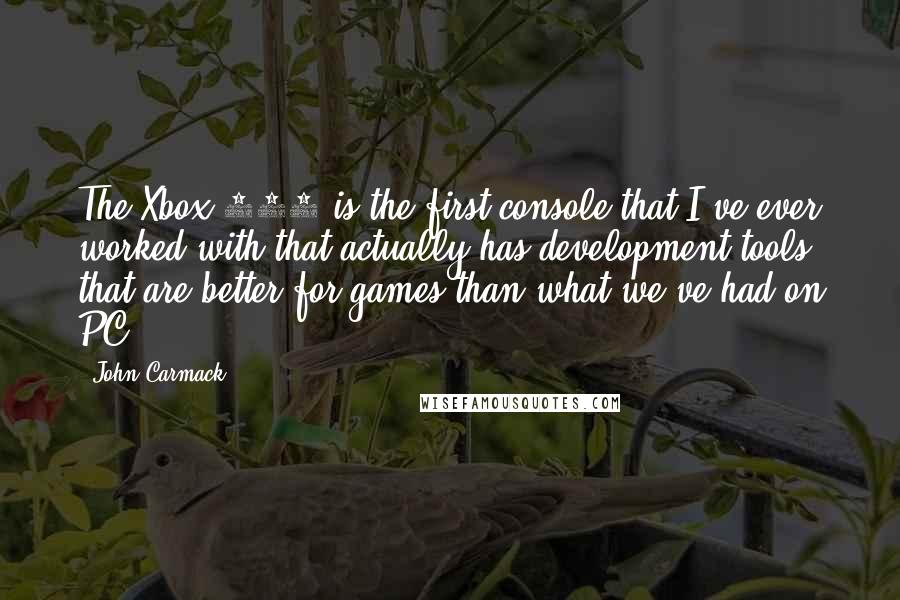 John Carmack Quotes: The Xbox 360 is the first console that I've ever worked with that actually has development tools that are better for games than what we've had on PC.