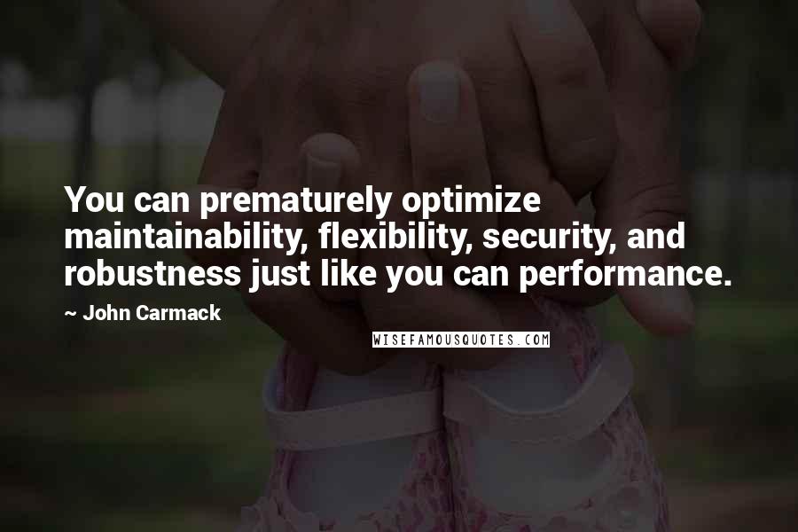 John Carmack Quotes: You can prematurely optimize maintainability, flexibility, security, and robustness just like you can performance.