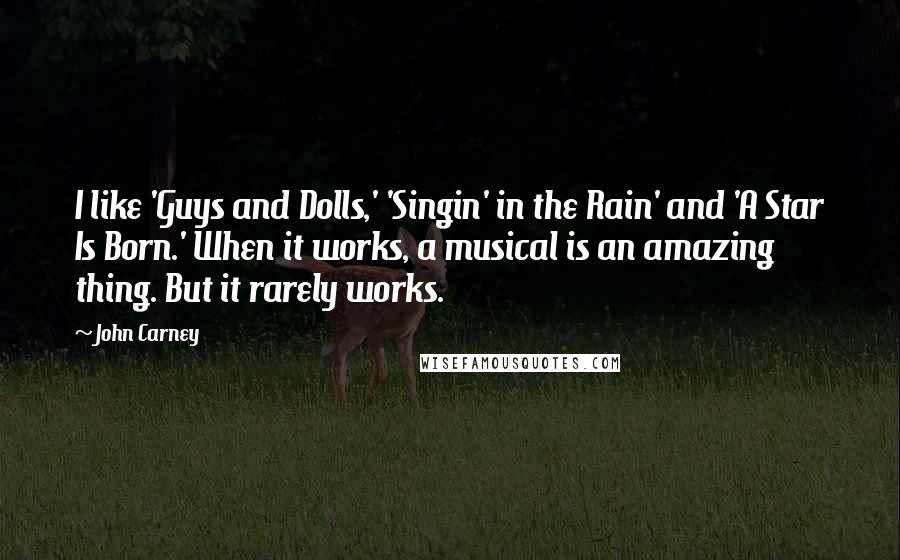 John Carney Quotes: I like 'Guys and Dolls,' 'Singin' in the Rain' and 'A Star Is Born.' When it works, a musical is an amazing thing. But it rarely works.
