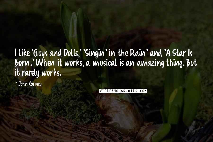 John Carney Quotes: I like 'Guys and Dolls,' 'Singin' in the Rain' and 'A Star Is Born.' When it works, a musical is an amazing thing. But it rarely works.