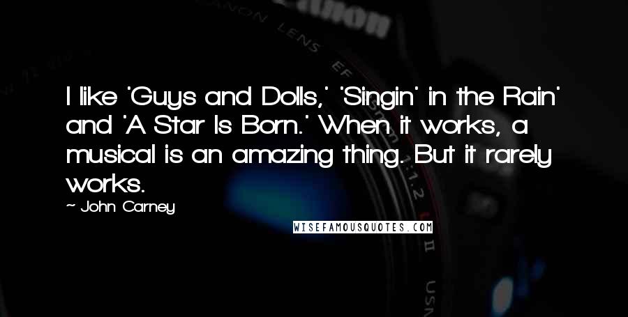 John Carney Quotes: I like 'Guys and Dolls,' 'Singin' in the Rain' and 'A Star Is Born.' When it works, a musical is an amazing thing. But it rarely works.