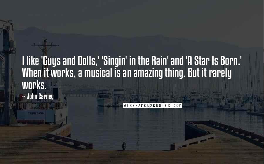 John Carney Quotes: I like 'Guys and Dolls,' 'Singin' in the Rain' and 'A Star Is Born.' When it works, a musical is an amazing thing. But it rarely works.